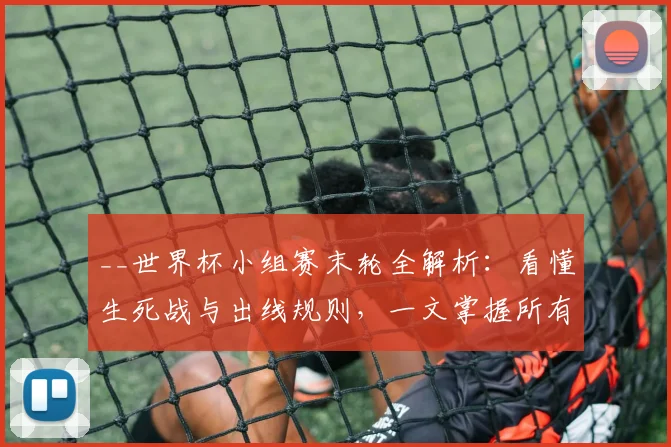 __世界杯小组赛末轮全解析：看懂生死战与出线规则，一文掌握所有看点__