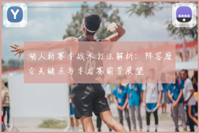 湖人新赛季战术打法解析：阵容磨合关键点与季后赛前景展望