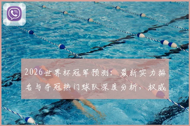 2026世界杯冠军预测：最新实力排名与夺冠热门球队深度分析，权威展望谁将最终问鼎
