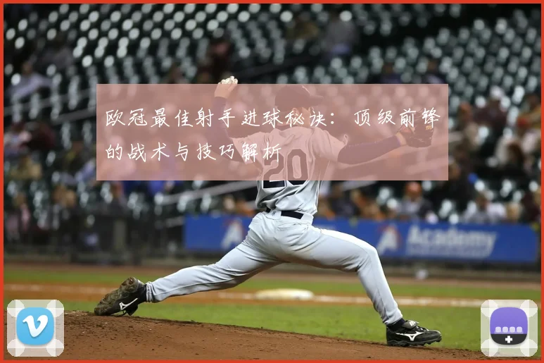 欧冠最佳射手进球秘诀:顶级前锋的战术与技巧解析