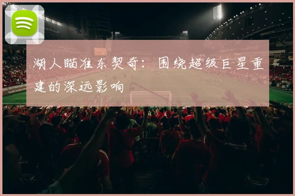 湖人瞄准东契奇:围绕超级巨星重建的深远影响