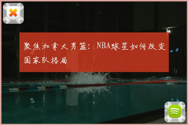 聚焦加拿大男篮:NBA球星如何改变国家队格局