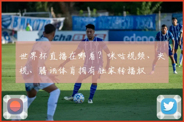 世界杯直播在哪看？咪咕视频、央视、腾讯体育拥有独家转播权
