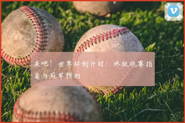 来吧!世界杯倒计时:终极观赛指南与冠军预测
