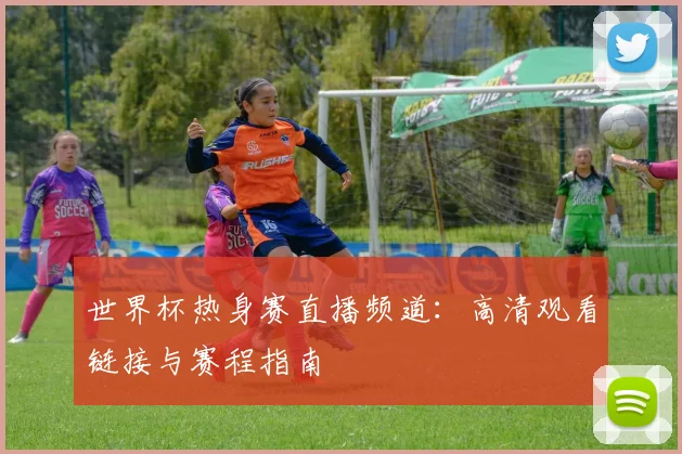 世界杯热身赛直播频道:高清观看链接与赛程指南