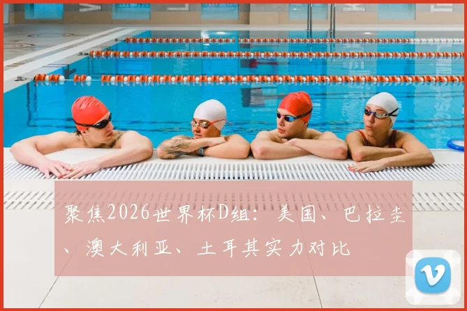 聚焦2026世界杯D组:美国、巴拉圭、澳大利亚、土耳其实力对比