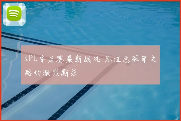 KPL季后赛最新战况 见证总冠军之路的激烈厮杀