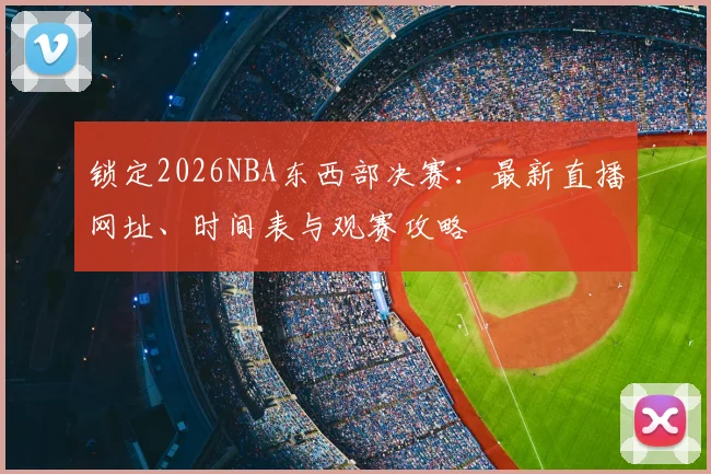 锁定2026NBA东西部决赛:最新直播网址、时间表与观赛攻略