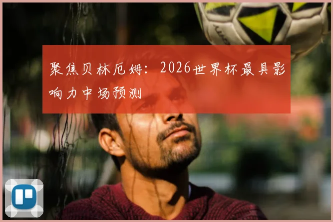 聚焦贝林厄姆：2026世界杯最具影响力中场预测