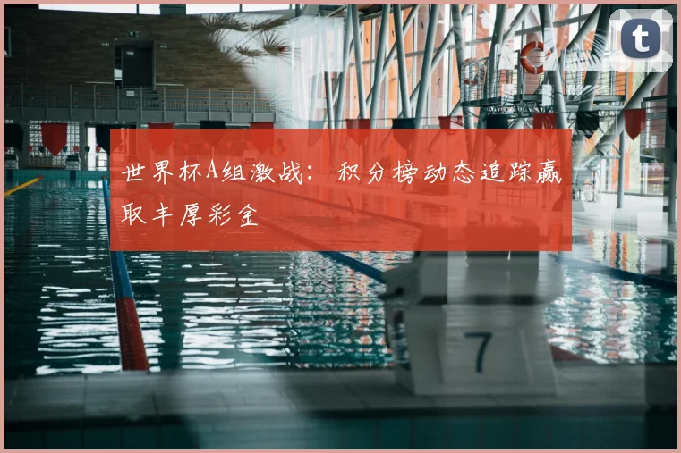 世界杯A组激战：积分榜动态追踪赢取丰厚彩金