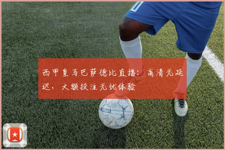 西甲皇马巴萨德比直播:高清无延迟,大额投注无忧体验