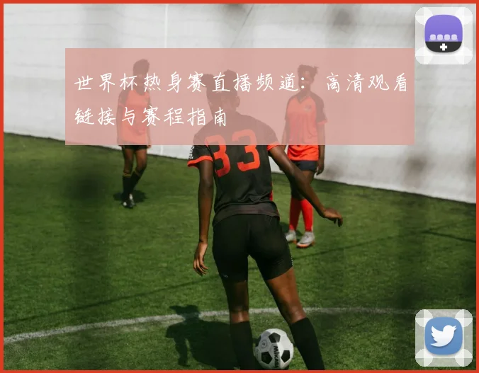 世界杯热身赛直播频道：高清观看链接与赛程指南