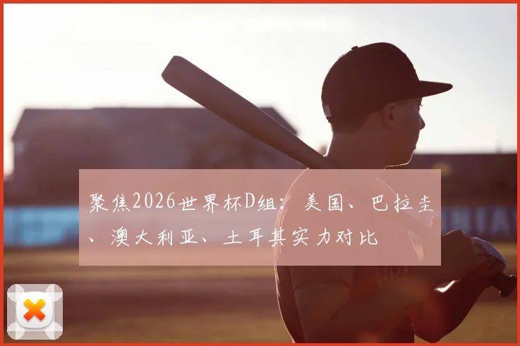聚焦2026世界杯D组：美国、巴拉圭、澳大利亚、土耳其实力对比