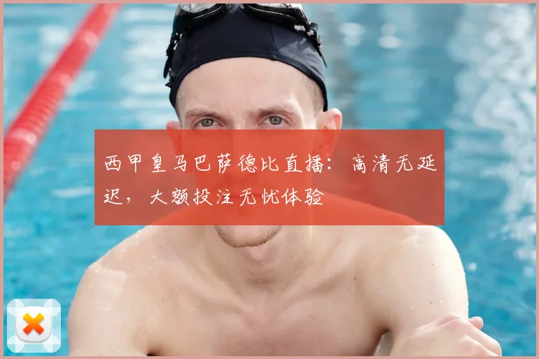 西甲皇马巴萨德比直播:高清无延迟,大额投注无忧体验
