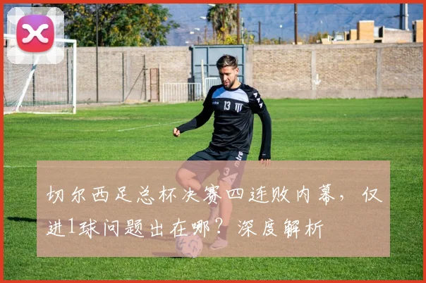 切尔西足总杯决赛四连败内幕，仅进1球问题出在哪？深度解析