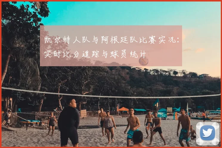 凯尔特人队与阿根廷队比赛实况：实时比分追踪与球员统计