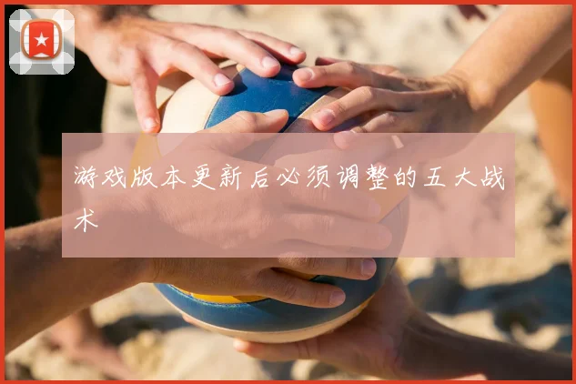 游戏版本更新后必须调整的五大战术