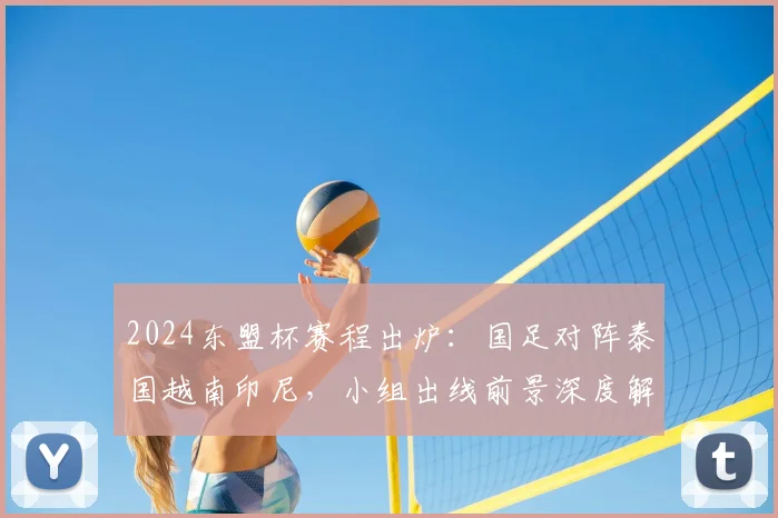 2024东盟杯赛程出炉：国足对阵泰国越南印尼，小组出线前景深度解析