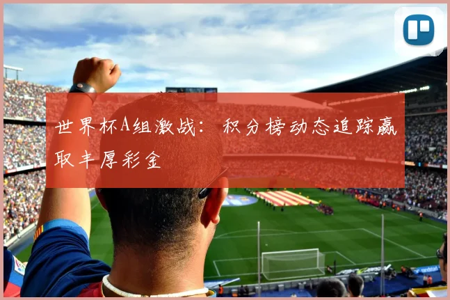 世界杯A组激战:积分榜动态追踪赢取丰厚彩金