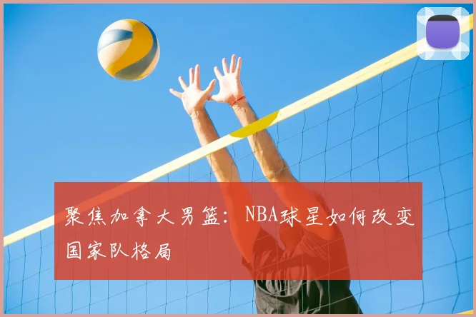 聚焦加拿大男篮:NBA球星如何改变国家队格局