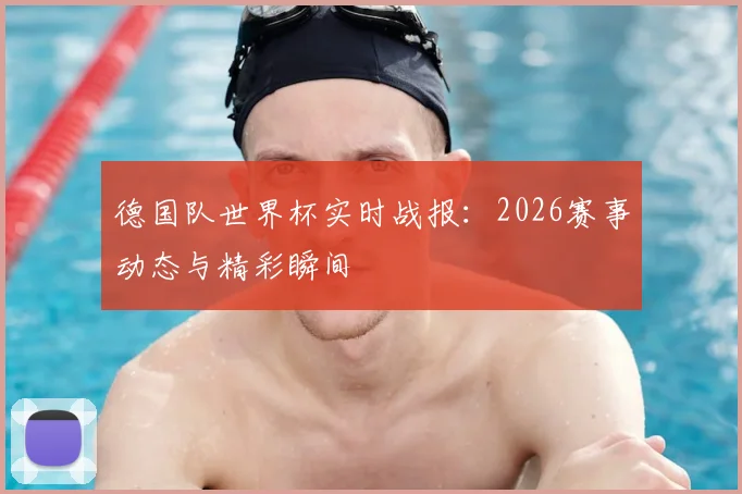 德国队世界杯实时战报：2026赛事动态与精彩瞬间
