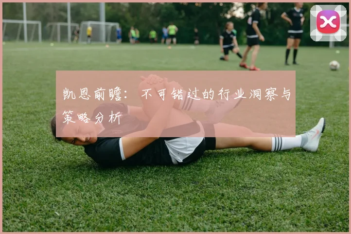 凯恩前瞻：不可错过的行业洞察与策略分析