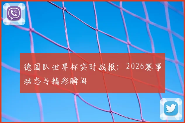 德国队世界杯实时战报：2026赛事动态与精彩瞬间