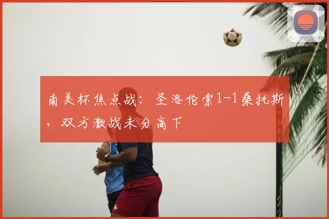 南美杯焦点战：圣洛伦索1-1桑托斯，双方激战未分高下