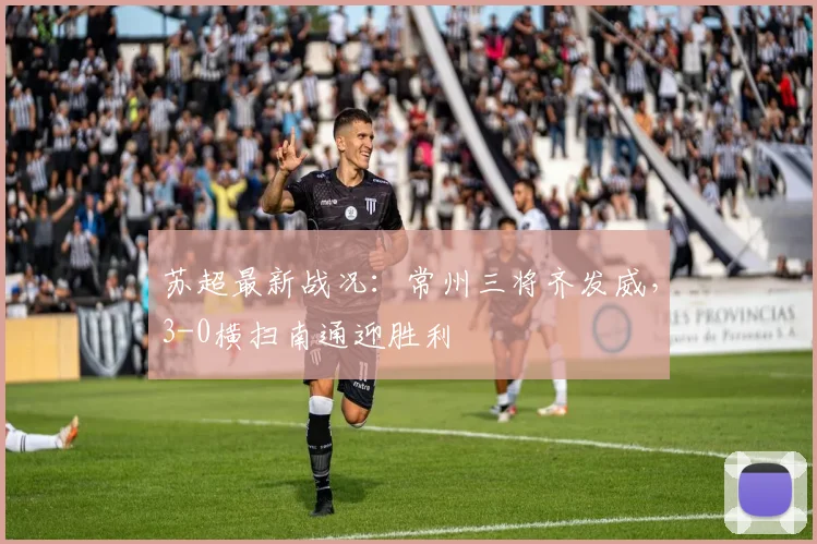 苏超最新战况：常州三将齐发威，3-0横扫南通迎胜利