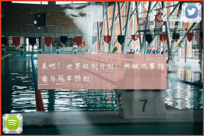 来吧!世界杯倒计时:终极观赛指南与冠军预测