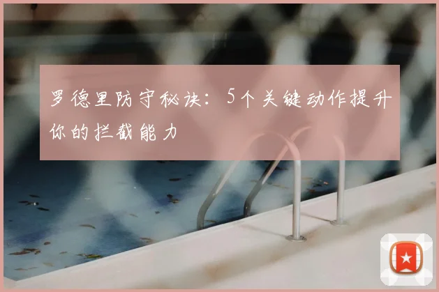 罗德里防守秘诀：5个关键动作提升你的拦截能力