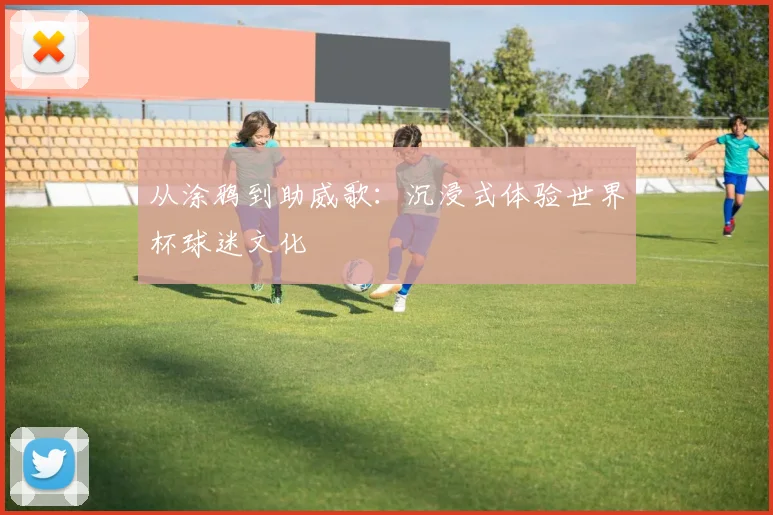 从涂鸦到助威歌：沉浸式体验世界杯球迷文化