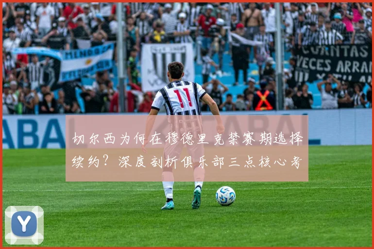 切尔西为何在穆德里克禁赛期选择续约？深度剖析俱乐部三点核心考量