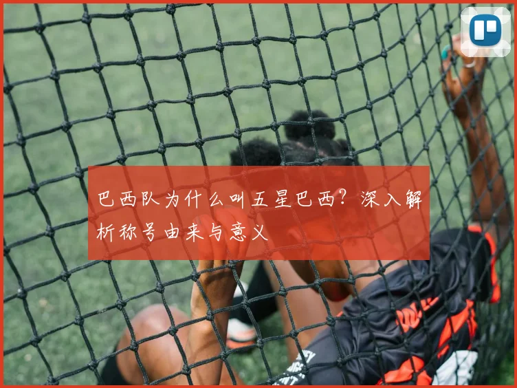 巴西队为什么叫五星巴西?深入解析称号由来与意义
