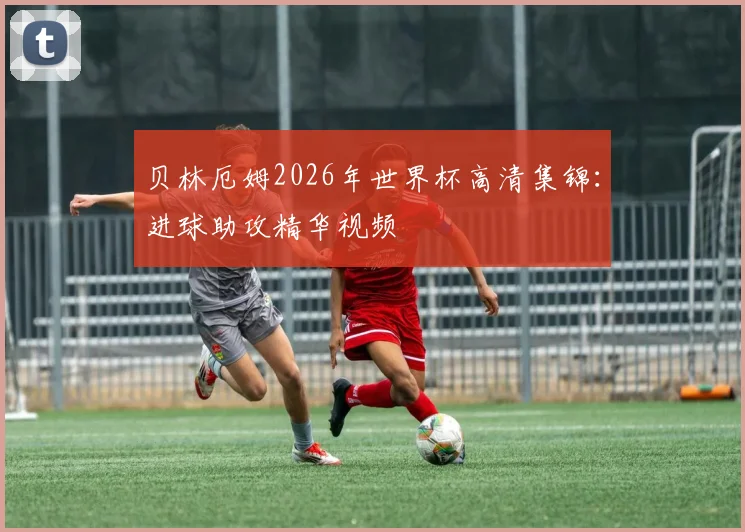 贝林厄姆2026年世界杯高清集锦:进球助攻精华视频
