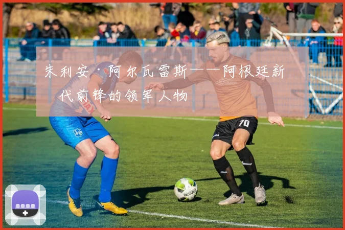 朱利安·阿尔瓦雷斯——阿根廷新一代前锋的领军人物
