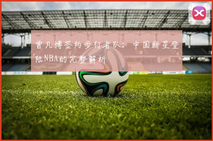 曾凡博签约步行者队：中国新星登陆NBA的完整解析