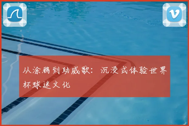 从涂鸦到助威歌：沉浸式体验世界杯球迷文化