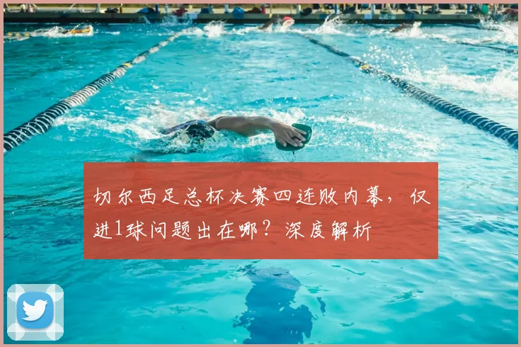 切尔西足总杯决赛四连败内幕，仅进1球问题出在哪？深度解析
