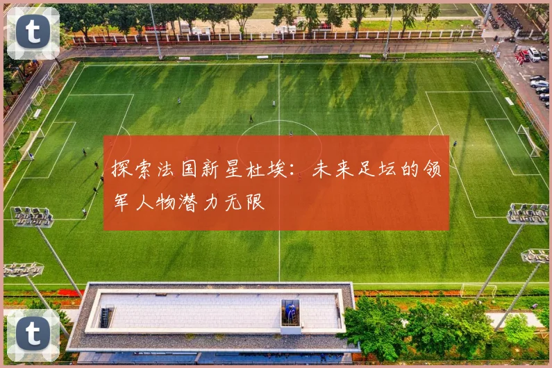 探索法国新星杜埃:未来足坛的领军人物潜力无限