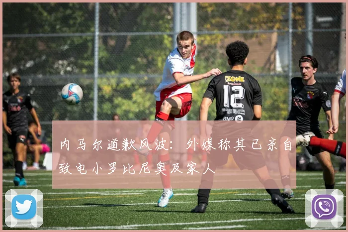 内马尔道歉风波：外媒称其已亲自致电小罗比尼奥及家人