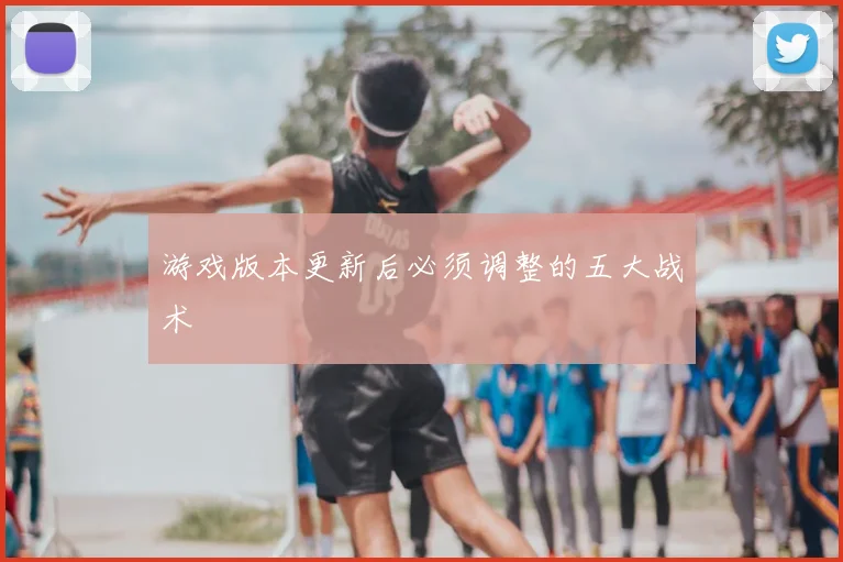 游戏版本更新后必须调整的五大战术