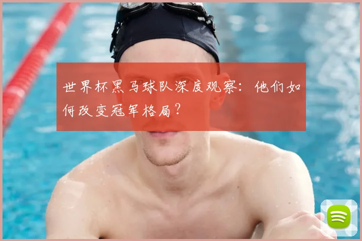 世界杯黑马球队深度观察：他们如何改变冠军格局？