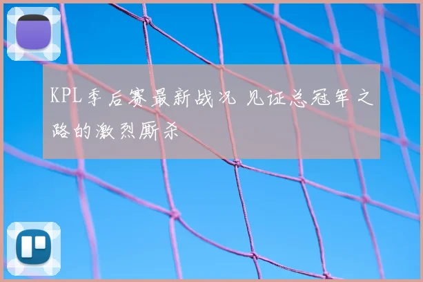 KPL季后赛最新战况 见证总冠军之路的激烈厮杀