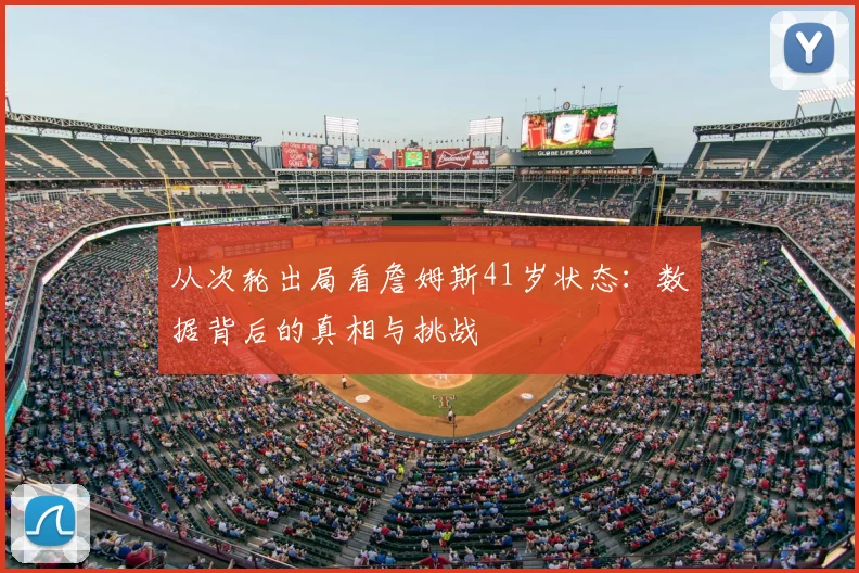 从次轮出局看詹姆斯41岁状态:数据背后的真相与挑战