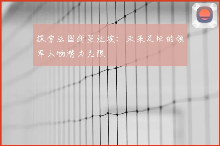 探索法国新星杜埃：未来足坛的领军人物潜力无限