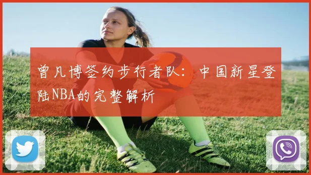 曾凡博签约步行者队:中国新星登陆NBA的完整解析