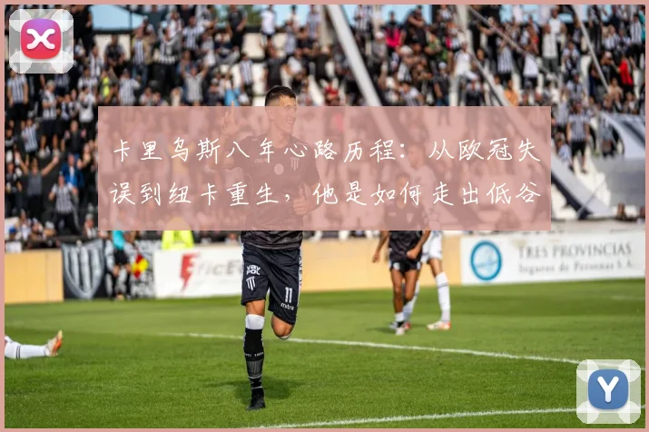 卡里乌斯八年心路历程：从欧冠失误到纽卡重生，他是如何走出低谷的？
