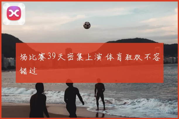 场比赛39天密集上演 体育狂欢不容错过