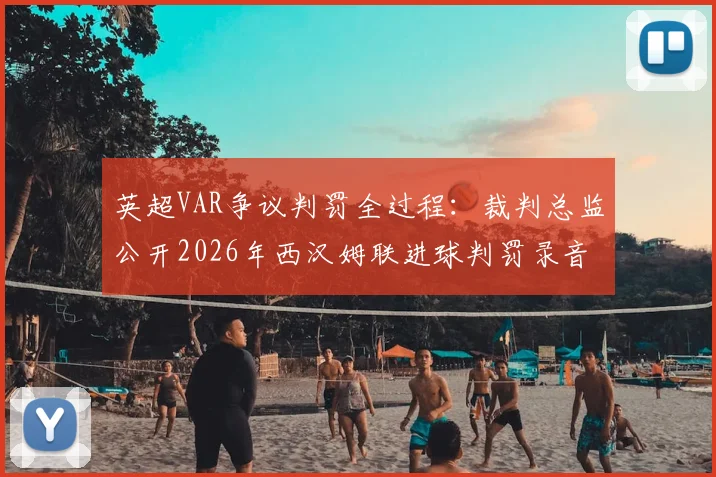 英超VAR争议判罚全过程：裁判总监公开2026年西汉姆联进球判罚录音，详解正确裁决依据